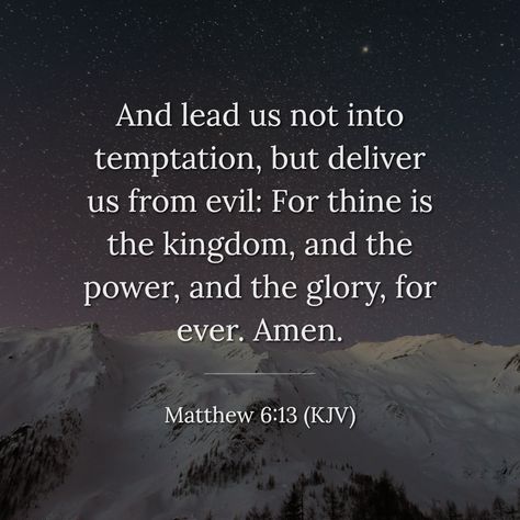 Evening Prayer And lead us not into temptation, but deliver us from evil: For thine is the kingdom, and the power, and the glory, for ever. Amen. ⏤ Matthew 6:13 (KJV) Be humble, talk little, think and pray much. ⏤ George Whitefield We thank You, O God, for this blessed day. It opened with grace, and grace has brightened all its sacred hours. We have seen Your face, and our hearts have been made to rejoice. We have waited upon You, and You have renewed our strength. We went to Your sanctuary, Lead Us Not Into Temptation, Matthew 5:8 Kjv, Matthew 24:14 Kjv, Matthew 7:21-23 Kjv, Matthew 5:44 Kjv, Matthew 24:36-44, Evening Prayer, Keep The Faith, Christian Quotes