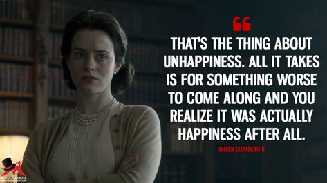 That's the thing about unhappiness. All it takes is for something worse to come along and you realize it was actually happiness after all. - Queen Elizabeth II (The Crown Quotes) The Crown Quotes, Queen Elizabeth Quotes, Crown Quotes, Crown Netflix, The Crown Series, Notable Quotes, God Help Me, Character Quotes, Tv Show Quotes