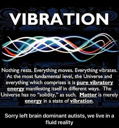 VIBRATION Nothing rests. Everything moves. Everything vibrates. At the most fundamental level, the Universe and everything which comprises it is pure vibratory energx manifesting itself in different ways. The Universe has no “solidity," as such. Matter is merely ene in a state of vibration. Sorry left brain dominant autists, we live in a fluid reality - Sorry left brain dominant autists, we live in a fluid reality – popular memes on the site ifunny.co Everything Is Energy, Vibrational Energy, Nikola Tesla, Quantum Physics, Science Facts, Abraham Hicks, New Energy, Life Coaching, Rumi