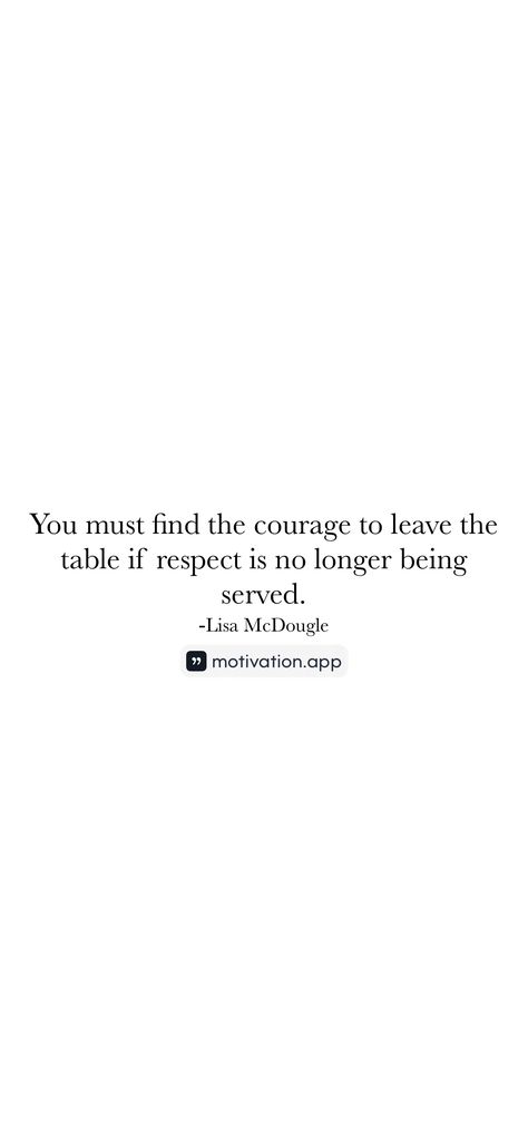 You must find the courage to leave the table if respect is no longer being served.
-Lisa McDougle 

From the Motivation app: https://motivation.app/download Motivation App, The Table, To Leave, Self Care, You Must, Quotes