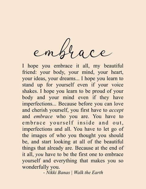 Embrace it all. Yourself, your dreams, your ideas, your emotions, your personality, everything. You are enough as you are now. | Writing by Nikki Banas - Walk the Earth | Inspiring Quotes & Poetry about Self Love, Embracing It All, Nourishment, Kindness, Self Care, Encouragement. Embrace Quotes, Quotes Pinterest, Yoga Inspiration Quotes, Now Quotes, Soul Love Quotes, Healing Quotes, Self Love Quotes, Quotes About Strength, Encouragement Quotes