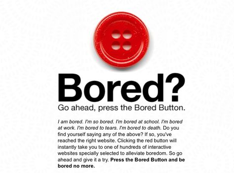 Bored? This website has over a million fun things to do that I never knew about! Example: write an email to your future self! It kept me busy for over an hour! All you do is press the red button to do something and if you get bored of that task you just press the red button!Go to boredbutton.com Bored Button, Bored At School, Am Bored, Write An Email, Button Game, Bsd Memes, Are You Bored, Future Self, Bored At Work