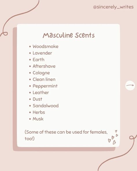 Go on, give it a whiff👃🕯🙊 QOTD: how would you describe your main character's scent? AOTD: I like the idea of her smelling like embers and silver moonlight... but I don't think that's very realistic😂 She probably smells like cinnamon, old books and petrichor😌 ♡•°•♡•°•♡•°•♡•°•♡•°•♡•°•♡•°•♡•°•♡•°•♡•°•♡•°•♡•°•♡ Hi everyone! Welcome to the Bookend! If you've been here a while, it's lovely to see you again! If you're new, thanks for stopping by!! I hope you stick around<3 Here, you can sha... How To Describe Scents, Character Scent Ideas, Types Of Smells Writing, Scents For Characters, Scents Writing, Describing Smells Writing, Male Scents Writing, Scent Description Writing, Describing Scents Writing