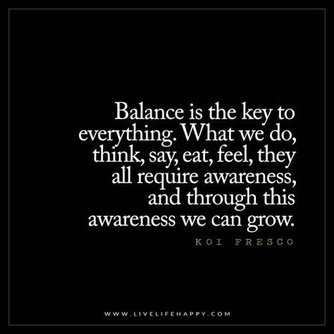 Balance is the key to everything. What we do, think, say, eat, feel, they all require awareness, and through awareness we can grow.  - Koi Fresco Balance Is The Key, Balance Quotes, Live Life Happy, Yoga Quotes, The Balance, Life I, Change Your Life, Positive Thoughts, The Words