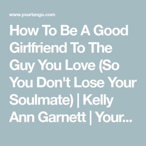 How To Be A Good Girlfriend To The Guy You Love (So You Don't Lose Your Soulmate) | Kelly Ann Garnett | YourTango How To Be A Sweet Girlfriend, How To Be Sweet To Your Boyfriend, How To Be A Supportive Girlfriend, How To Be In A Relationship, How To Be The Best Girlfriend, How To Be A Better Girlfriend, How To Be A Good Girlfriend, Being A Good Girlfriend, Be A Better Girlfriend