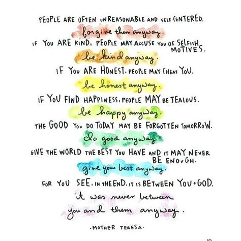 People are often unreasonable, illogical and self centered; Forgive them anyway.  If you are kind, people may accuse you of selfish,… Anyway Poem, Mother Theresa Quotes, People Are Often Unreasonable, Mother Poems, Mother Teresa Quotes, Thank You Quotes, Do It Anyway, Mother Teresa, Sweet Words