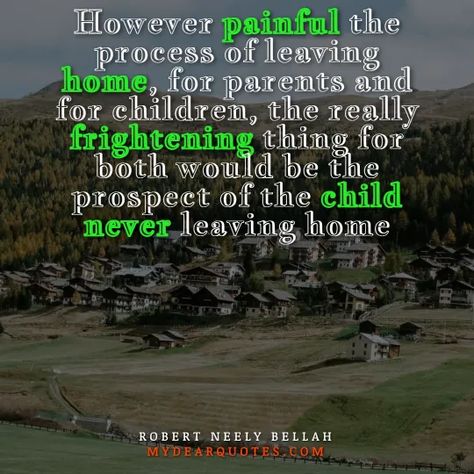 However painful the process of leaving home, for parents and for children, the really frightening thing for both would be the prospect of the child never leaving home | Robert Neely bellah Quotes About Leaving Home, Quotes About Leaving, Leaving Home Quotes, Starting A New Life, Leaving Quotes, 30 Quotes, Home Quotes, House Quotes, Empty Nest