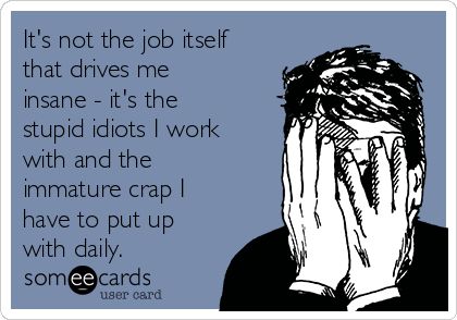 It's not the job itself that drives me insane - it's the stupid idiots I work with and the immature crap I have to put up with daily. Hate Work, Job Humor, Workplace Humor, Funny Work, Work Jokes, Palm Sunday, Comic Relief, Office Humor, Work Memes