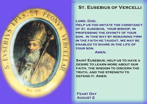 St. Eusebius of Vercelli. Eusebius of Vercelli (c. March 2, 283 – August 1, 371) First Bishop of Vercelli and Saint of Italy. Along with St. Athanasius, he affirmed the divinity of Jesus against Arianism. Eusebius attended Athanasius' synod of 362 in Alexandria, which confirmed the divinity of the Holy Ghost and the orthodox doctrine concerning the Incarnation. He was a leader with Hilary of Poitiers in defeating Arianism in the Western Church.   Feast Day August 2.  YBH St Athanasius, Liturgical Calendar, Extraordinary Life, Holy Ghost, August 1, Roman Catholic, Catholic Faith, Meaningful Quotes, Ghost