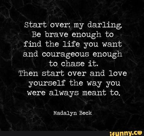 Start over; my darling. Be brave enough to find the life you want and courageous enough to chase it. Then start over and love yourself the way you were always meant to. Madalyn Beck – popular memes on the site ifunny.co Good Morning Quote, Wellness Quotes, Millionaire Lifestyle, Be Brave, The Way You Are, Healing Quotes, Quotable Quotes, Note To Self, Beck