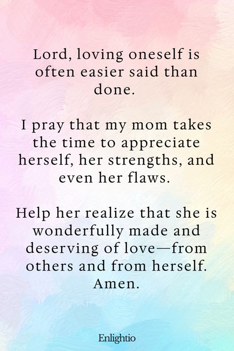 Prayer for Mom for Self-Love: Lord, loving oneself is often easier said than done. I pray that my mom takes the time to appreciate herself, her strengths, and even her flaws. Help her realize that she is wonderfully made and deserving of love—from others and from herself. Amen. Inspirational Prayers For Women, Mom Bible Verses, Uplifting Prayers, Relationship Prayer, Prayer For Health, Powerful Messages, Prayer For Guidance, Comforting Bible Verses, God Healing Quotes