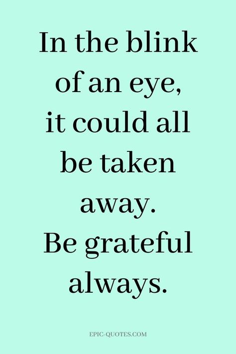 16 Gratitude Quotes to be Grateful - In the blink of an eye, it could all be taken away. Be grateful always. Gratitude Quotes Thankful, Gratitude Changes Everything, Alive Quotes, Grateful Quotes, Being Grateful, Thankful Quotes, Epic Quotes, A Gentle Reminder, Everyday Quotes