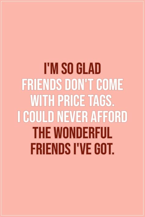 Friendship quotes |  I'm so glad friends don't come with price tags. I could never afford the wonderful friends I've got. - Unknown  | #Friendship #Friends #Friend #FriendshipQuotes Quotes Distance Friendship, Quotes Loyalty, Quotes Distance, True Friends Quotes, True Friendship Quotes, Best Friendship Quotes, Best Friendship, Bff Quotes, True Friendship