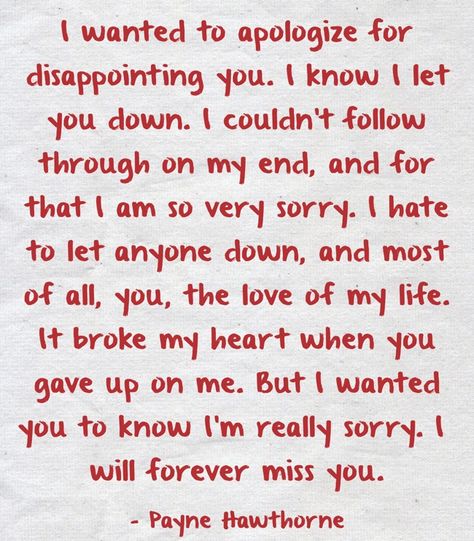 I wanted to apologize for disappointing you. I know I let you down. I couldn't follow through on my end, and for that I am so very sorry. I hate to let anyone down, and most of all, you, the love of my life. It broke my heart when you gave up on me. But I wanted you to know I'm really sorry. I will forever miss you. Sorry Letter, Im Sorry Quotes, Apologizing Quotes, Sorry Quotes, Letters To Boyfriend, Missing You Quotes, Amazing Woman, Really Sorry, Cute Texts For Him