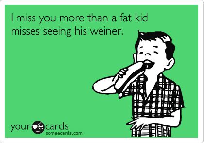 I miss you more than a fat kid misses seeing his weiner. Miss You Funny, Very Important Person, E Card, Ecards Funny, Someecards, You Funny, Bones Funny, I Miss You, Miss You