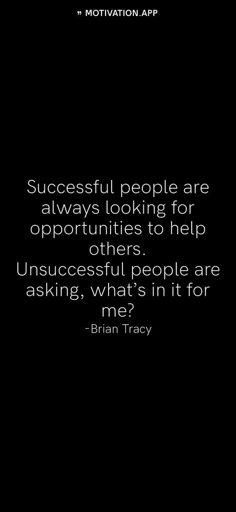 Successful people are always looking for opportunities to help others. Unsuccessful people are asking, what’s in it for me? -Brian Tracy   From the Motivation app: http://itunes.apple.com/app/id876080126?pt=119655832&ct=Share Always Helping Others Quotes, Don’t Allow Others To Bring You Down, Fear Of Others Opinions, We Can’t Force People To Choose Us, If You Weren’t Ready You Wouldn’t Have The Opportunity, Forgive Those Who Trespass Against You, Helping Others Quotes, Motivation App, Brian Tracy