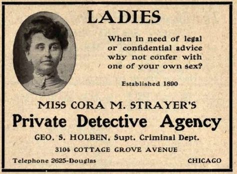 Miss Cora Strayer’s Private Detective Agency Miss Cora M. Strayer ran a detective agency on the South Side of Chicago in the early 1900s. She was awesome. “‘A man could not laugh loud enough to make me hear him,’ the ‘colonel’ said serenely. ‘Nor do I know a man or of a man who would dare to laugh in my face.'”1908 Female Detective, Wilde Westen, Woman Power, History Nerd, Private Detective, Private Eye, Detective Agency, Private Investigator, The Windy City