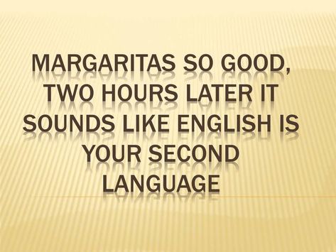 Margaritas so good, two hours later it sounds like English is your second language Two Hours Later, Second Language, Sounds Like, Sound, Margaritas