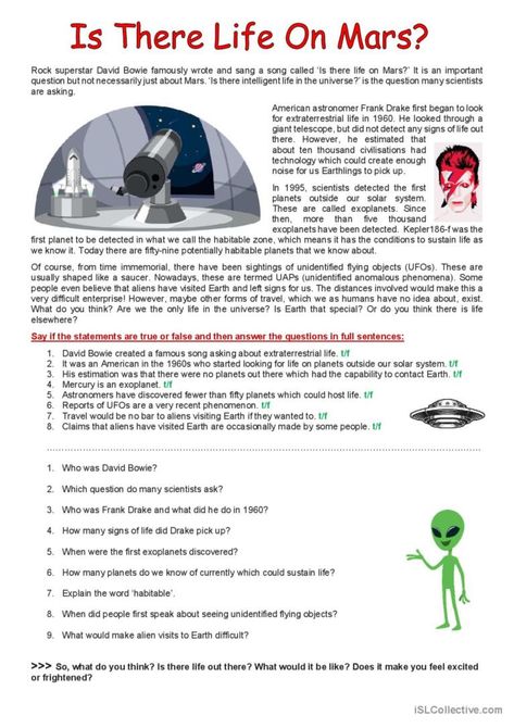 A passage about the possibility of extraterrestrial life. They read the passage and complete the exercises -t/f and comprehension questions. Key provided. The language is a bit difficult but the questions are designed to aid comprehension. English Passage Comprehension, Read The Passage And Answer The Question, Comprehension For Grade 7 With Questions, Comprehension For Grade 5 With Questions, Comprehension For Grade 4 With Questions, Reading Comprehension 5th Grade, Reading Comprehension Passages Free, 5th Grade Reading Comprehension Passages, Is There Life On Mars