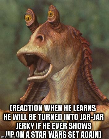 star wars jar jar binks | (REACTION WHEN HE LEARNS HE WILL BE TURNED INTO JAR-JAR JERKY IF HE EVER SHOWS UP ON A STAR WARS SET AGAIN) | image tagged in star wars jar jar binks | made w/ Imgflip meme maker Funny Shower Thoughts, Star Wars Jar Jar, Jar Jar Binks, Star Wars Meme, Star Wars History, Shower Thoughts, May The Fourth Be With You, May The Fourth, Star Wars Set