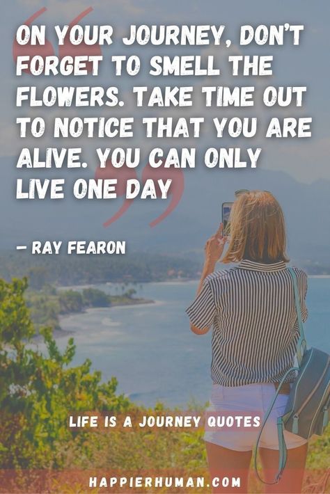 "on your journey, don't forget to smell the flowers. Take time out to notice that you are alive. You can only live one day at a time." See 51 Quotes About How Life is a Journey | travel and journey quote | life adventure quotes- Happier Human #lifequotes #quotesaboutlife #journeyquotes #adventurequotes #travelquotes Life Adventure Quotes, Life Journey Quotes, Good Quotes, Life Adventure, Journey Quotes, Quote Life, One Day At A Time, Adventure Quotes, Life Is A Journey