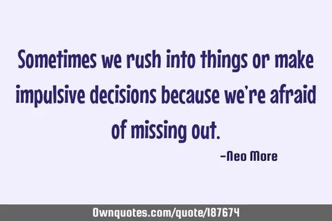 Sometimes we rush into things or make impulsive decisions because we’re afraid of missing out... Impulsive Decisions, A Quote, Rush, Quotes