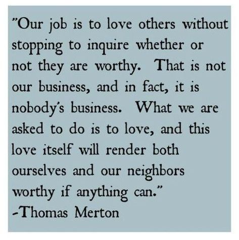 Our job is to love others without stopping to inquire whether or not they are worthy... Thomas Merton #relationship #personalgrowth #selfimprovement #spiritualquotes Thomas Merton Quotes, Thomas Merton, A Course In Miracles, This Is Your Life, Love Others, Wonderful Words, Quotable Quotes, About Love, Love Words