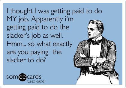 I thought I was getting paid to do MY job. Apparently i'm getting paid to do the slacker's job as well. Hmm... so what exactly are you paying the slacker to do? Memes Work, Workplace Quotes, Pharmacy Humor, Workplace Humor, Job Quotes, Work Quotes Funny, Work Jokes, Office Humor, Work Memes