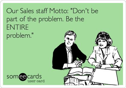 #Workplace: Our Sales staff Motto: "Don't be part of the problem. Be the ENTIRE problem." Workplace Humor, Pinterest Humor, Office Humor, Clipuri Video, Memes Humor, E Card, Work Humor, Ecards Funny, Work Quotes