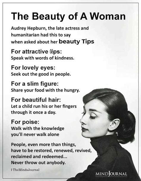 The Beauty of A Woman Audrey Hepburn, the late actress and humanitarian had this to say when asked about her BEAUTY TIPS For attractive lips: Speak with words of kindness. For lovely eyes: Seek out the good in people. For a slim figure: Share your food with the hungry. For beautiful hair: Let a child run his or her fingers through it once a day. Aubrey Hepburn Quotes, The Beauty Of A Woman, Aubrey Hepburn, Beautiful Women Quotes, Audrey Hepburn Quotes, Vie Motivation, Beauty Quotes, Audrey Hepburn, Pretty Words