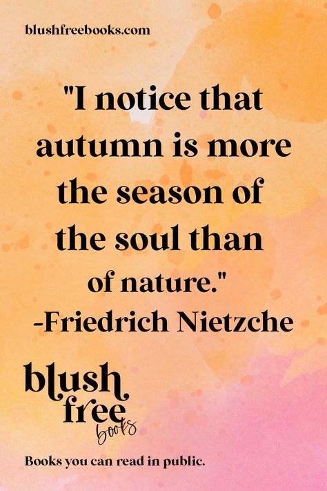 "I notice that autumn is more the season of the soul than of nature." - Friedrich Nietzche #quotes #readingquotes #BlushFreeBooks #NoBlushBooks #BlushFreeRomance #BlushFreeMystery #BlushFreeRomanticSuspense #ClosedDoorRomance #EverythingButTheSex #Fade2BlackRomance #authorsofinstagram #books Reading Quotes, Free Books, The Soul, Blush, Reading, Quotes, Books, Nature