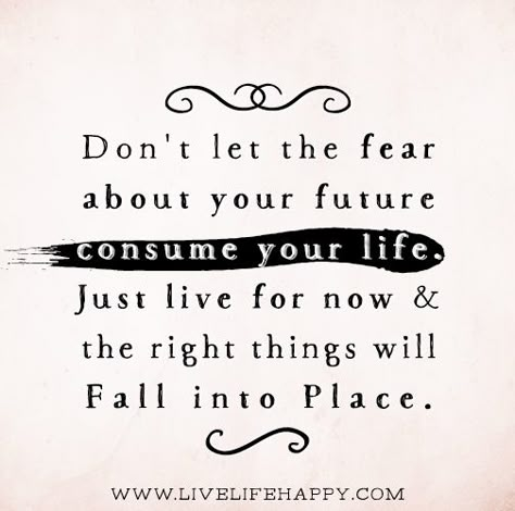 Don't let the fear about your future consume your life. Just live for now and the right things will fall into place. Quotes Life Change, Everything Will Fall Into Place, Live Life Happy, Life Changing Quotes, Life Change, Super Quotes, Change Quotes, Ideas Quotes, Quotes Life