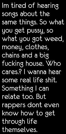 Damn straight. Same stuff everyday. Who cares? Rap to me about how to get through life. Rappers are so caught up being rich and famous. Thats all they rap about. How To Rap, Writing Songs Inspiration, Writing Songs, Being Rich, Thats All, Rich And Famous, Inspirational Songs, Rap Battle, Im Tired