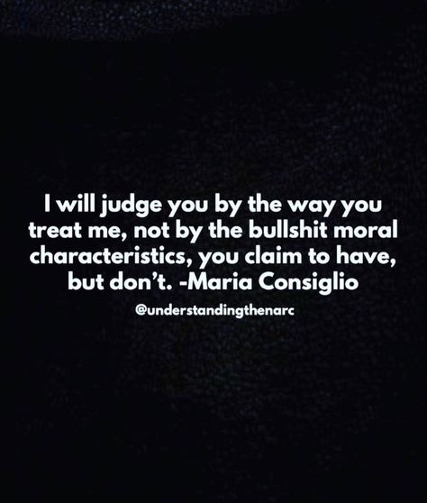 I will judge you by the way you treat me, not by the bullshit moral characteristics, you claim to have, but don't. -Maria Consiglio Women Who Judge Other Women, Having Morals Quotes, Moral High Ground Quotes, Home Wrecker Quotes Morals, Maria Consiglio Quotes, Integrity Quotes Character Morals, Morally Grey Quotes, Home Wrecker Quotes, Integrity Quotes Character