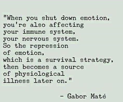 When you shut down emotion you're also affecting your immune system. So the repression of emotion which is a survival strategy then becomes a source of physiological illness later on - Gabor Mate Mate Quotes, Down Quotes, Gabor Mate, Mental And Emotional Health, Health Quotes, Emotional Healing, Mental Health Awareness, Emotional Health, Note To Self