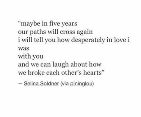 Maybe in five years our paths will cross again I will tell you how desperately in love I was with you and we can laugh about how we broke each others hearts Creepy Quotes, Illness Humor, Our Path, Great Words, Lessons Learned, Meaningful Quotes, Tweet Quotes, True Quotes, Quotes Deep