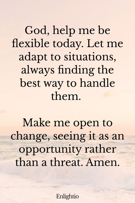 Morning Prayers for Blessings and Flexibility: God, help me be flexible today. Let me adapt to situations, always finding the best way to handle them. Make me open to change, seeing it as an opportunity rather than a threat. Amen. Prayers For Stressful Times Peace, Bible Verse For A Good Day, Morning Thanks To God, Encouraging Spiritual Quotes, Thank You For Your Prayers, Good Morning Jesus Quotes, Positive Prayer Quotes, Positive Bible Verses Inspiration, Morning Prayers To Start Your Day