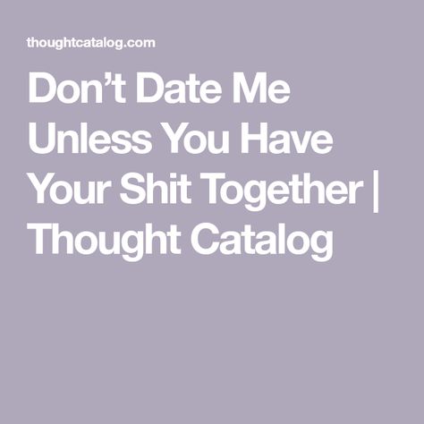 Don’t Date Me Unless You Have Your Shit Together | Thought Catalog Committed Relationship, Stuck In The Middle, Wasting My Time, Thought Catalog, Date Me, Grow Together, Screwed Up, Real Talk, I Want