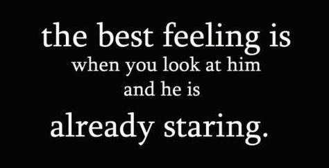 Yes, best feeling ever.... well 1 of the best feelings lol:) And then like when you look or as I like to say "glance" over at him and he's already looking at you and then you start to talk 2 your friend and then you laugh and he's still staring at you and smiles a tiny bit when he sees you laughing...:) Awww! xx Best Feeling, All You Need Is Love, Look At You, About Love, A Quote, Love And Marriage, Cute Quotes, When He, Great Quotes