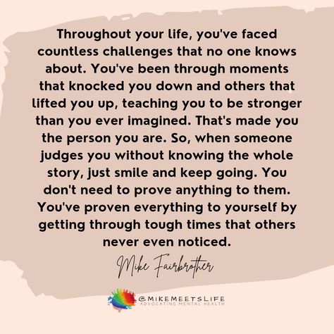 Throughout your life, you've faced countless challenges that no one knows about. You've been through moments that knocked you down and others that lifted you up, teaching you to be stronger than you ever imagined. That's made you the person you are. So, when someone judges you without knowing the whole story, just smile and keep going. You don't need to prove anything to them. You've proven everything to yourself by getting through tough times that others never even noticed. Keep Getting Knocked Down Quotes, No One Knows Your Story, Down Quotes, Life Challenges, Tough Times, Stronger Than You, Sweet Quotes, Reading Quotes, Love Me Quotes