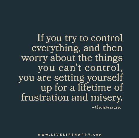 If you try to control everything, and then worry about the things you can't control, you are setting yourself up for a lifetime of frustration and misery. Control Quotes, Live Life Happy, A Quote, Good Advice, Great Quotes, Wisdom Quotes, True Quotes, Live Life, The Things