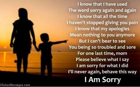 I know that I have used The word sorry again and again I know that all the time I haven’t stopped giving you pain I know that my apologies Mean nothing to you anymore But I can’t bear to see You being so troubled and sore For one last time, mom Please believe what I say I am sorry for what I did I’ll never again, behave this way... via WishesMessages.com I’m Sorry To My Parents, How To Say Sorry To Your Mom, Sorry Mom Quotes, Poem For My Mom, Poems For Your Mom, Poems For Mom, I M Sorry Quotes, Ways To Say Sorry, Apologizing Quotes