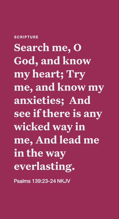 Let God Search Through You

David did not want to be like wicked men, but he knew that he should not have animosity toward them. So he pleaded: “Search through me, O God, and know my heart. Examine me, and know my disquieting thoughts, and see whether there is in me any painful way, and lead me in the way of time indefinite.” (Psalm 139:23, 24) Like the psalmist, we should want God to search our hearts and discern whether we have improper motives. (1 Chronicles 28:9) 1 Chronicles, Psalm 139, Daily Scripture, Let God, Wicked, Psalms, Let It Be