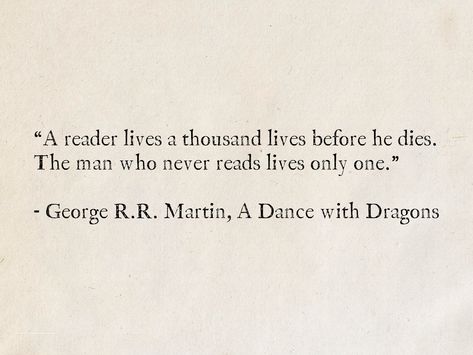 “A reader lives a thousand lives before he dies. The man who never reads lives only one.” - George R.R. Martin, A Dance with Dragons (A Song of Ice and Fire) #quotes #Fantasy #books #GameOfThrones #ASongOfIceAndFire #GeorgeRRMartin #reading #literature #wisdom Patrick Rothfuss Quotes, Books Words, The Wise Man's Fear, Patrick Rothfuss, Fear Quotes, A Dance With Dragons, George R R Martin, The Heir, Song Of Ice And Fire