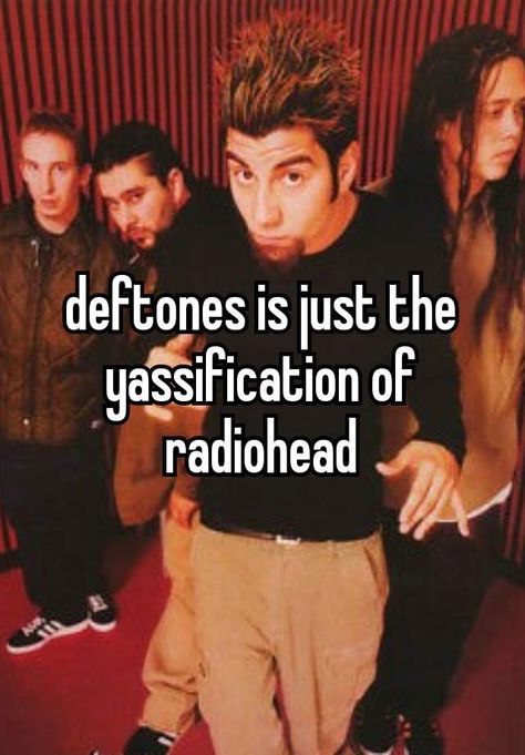 Listening To Deftones Until I Get, Deftones Change, Deftones Whisper, Deftones Meme, Deftones Memes, Deftones Radiohead Meme, Pretty When You Cry, Radiohead, Band Memes