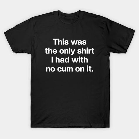 This Was the Only Shirt I Had With No Cum on It - Offensive Adult Humor - T-Shirt | TeePublic Funny Shirts, Shirt Designs, Tshirt Designs, Humor, T Shirts, Funny, T Shirt, Humour