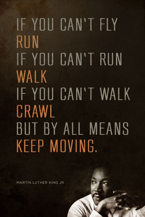 If you can't fly run, if you can't run walk, if you can't walk crawl but by all means keep moving. - Martin Luther King Jr. Martin Luther King Quotes, Martin Luther King Jr Quotes, Mlk Quotes, King Quotes, History Quotes, Keep Moving, Martin Luther King Jr, Martin Luther, Martin Luther King