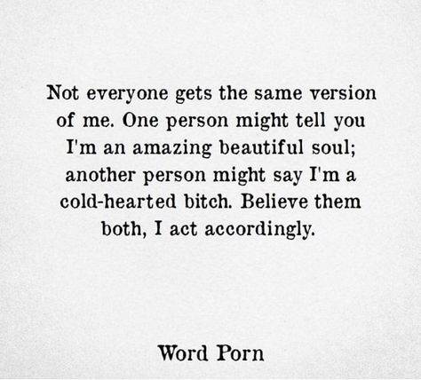 not everyone gets the same version of me. one person might tel you I'm an amazing beautiful soul; another person might say I'm a cold-hearted bitch. believe them both, I act accordingly. Believe Them Both I Act Accordingly, Cold Hearted Person Quotes, Cold Women Quotes, Im Cold Quotes, Not Everyone Gets The Same Version Of Me, I Act Accordingly Quotes, Cold Woman Quotes, Being Cold Hearted Quotes, Cold Hearted Quotes Feelings