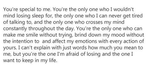 You're special to me. You're the only one who I wouldn't mind losing sleep for, the only one who I can never get tired of talking to, and the only one who crosses my mind constantly throughout the day. You're the only one who can make me smile without trying, bring dowmn my mood without the intention to and effect my emotions with every action of yours. I can't explain with just words how much you mean to me, but you're the one I'm afraid of losing and the one I want to keep in my life. Ldr Gifts For Him, I Want You Forever, University Graduate, How To Explain, Haha So True, Relationship Goals Quotes, Afraid To Lose You, Love Quotes Life, East Carolina University