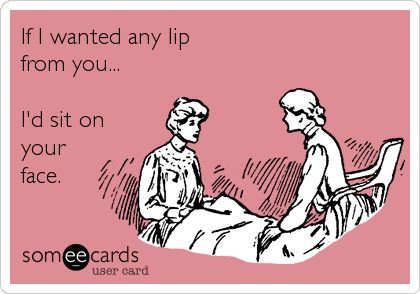 Funny Flirting Ecard: If I wanted any lip from you... I'd sit on your face. Sit On Your Face, Birthday Memes, Funny Confessions, Twisted Humor, E Card, Someecards, Bones Funny, Some People, True Stories